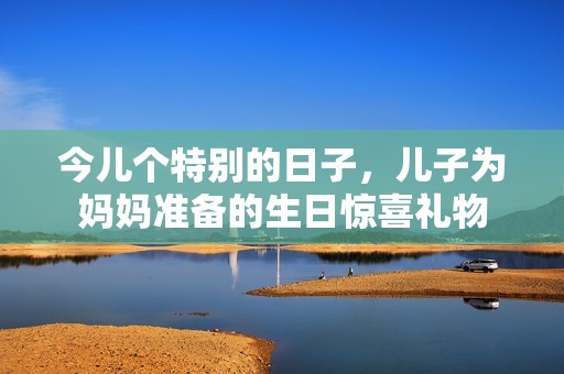 今兒個(gè)特別的日子，兒子為媽媽準(zhǔn)備的生日驚喜禮物