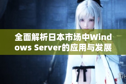 全面解析日本市場(chǎng)中Windows Server的應(yīng)用與發(fā)展趨勢(shì)