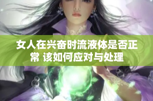 女人在興奮時流液體是否正常 該如何應(yīng)對與處理