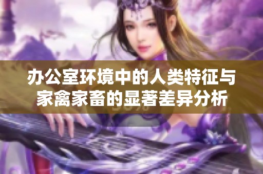 辦公室環(huán)境中的人類(lèi)特征與家禽家畜的顯著差異分析