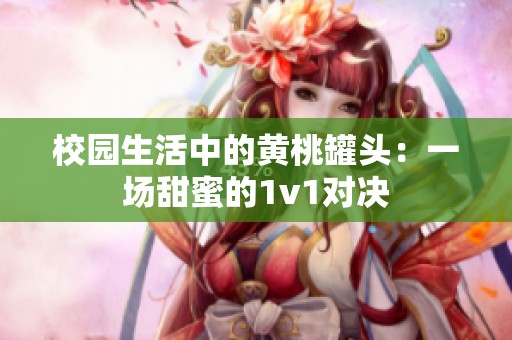 校園生活中的黃桃罐頭：一場甜蜜的1v1對(duì)決