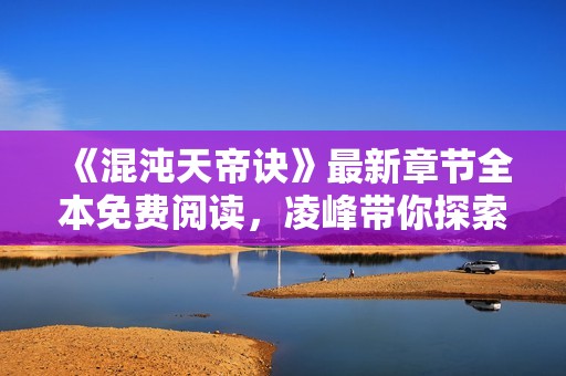 《混沌天帝訣》最新章節(jié)全本免費閱讀，凌峰帶你探索無限天地