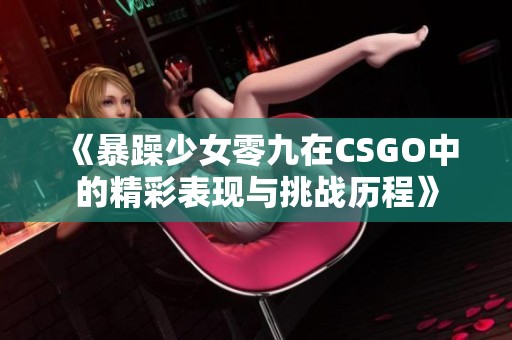 《暴躁少女零九在CSGO中的精彩表現(xiàn)與挑戰(zhàn)歷程》