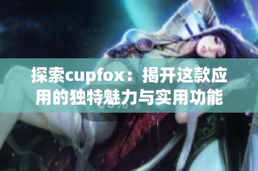 探索cupfox：揭開這款應(yīng)用的獨(dú)特魅力與實(shí)用功能