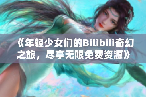 《年輕少女們的Bilibili奇幻之旅，盡享無限免費資源》