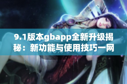 9.1版本gbapp全新升級揭秘：新功能與使用技巧一網(wǎng)打盡