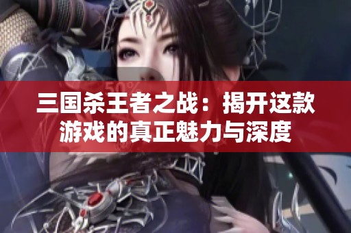 三國殺王者之戰(zhàn)：揭開這款游戲的真正魅力與深度