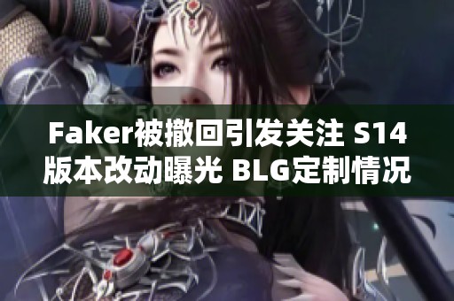 Faker被撤回引發(fā)關(guān)注 S14版本改動(dòng)曝光 BLG定制情況成謎