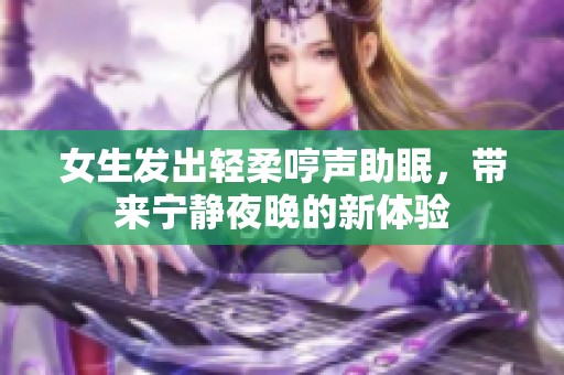 女生發(fā)出輕柔哼聲助眠，帶來寧靜夜晚的新體驗(yàn)