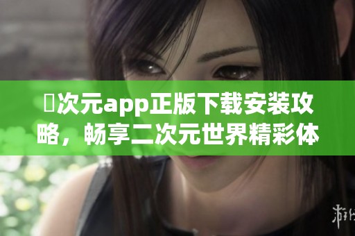 囧次元app正版下載安裝攻略，暢享二次元世界精彩體驗