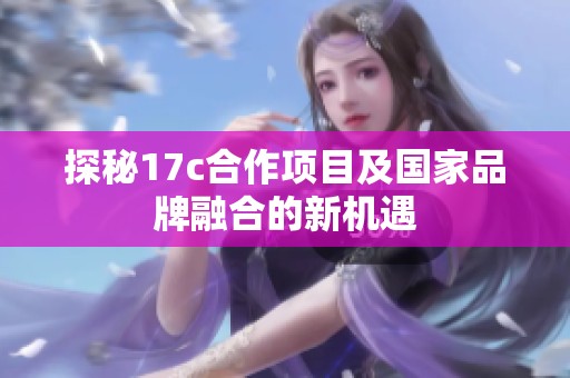 探秘17c合作項目及國家品牌融合的新機遇