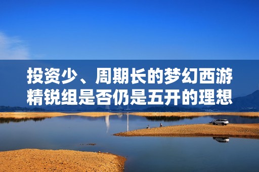 投資少、周期長的夢(mèng)幻西游精銳組是否仍是五開的理想選擇