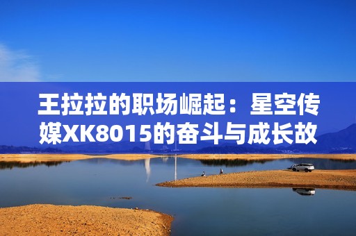 王拉拉的職場崛起：星空傳媒XK8015的奮斗與成長故事