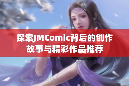 探索JMComic背后的創(chuàng)作故事與精彩作品推薦