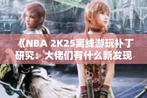 《NBA 2K25離線游玩補(bǔ)丁研究：大佬們有什么新發(fā)現(xiàn)？》