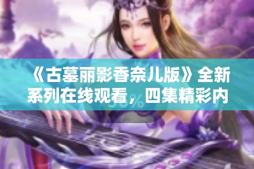 《古墓麗影香奈兒版》全新系列在線觀看，四集精彩內(nèi)容盡在其中