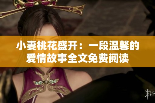 小妻桃花盛開：一段溫馨的愛(ài)情故事全文免費(fèi)閱讀