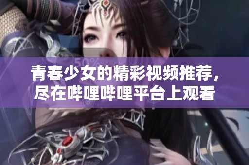 青春少女的精彩視頻推薦，盡在嗶哩嗶哩平臺(tái)上觀看