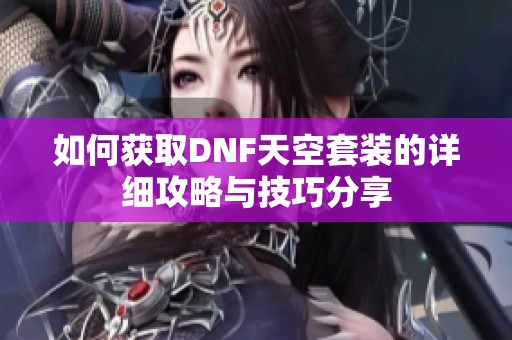 如何獲取DNF天空套裝的詳細(xì)攻略與技巧分享