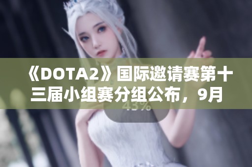 《DOTA2》國際邀請賽第十三屆小組賽分組公布，9月4日精彩開戰(zhàn)