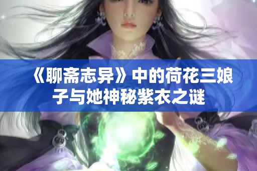 《聊齋志異》中的荷花三娘子與她神秘紫衣之謎