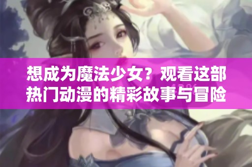 想成為魔法少女？觀看這部熱門動(dòng)漫的精彩故事與冒險(xiǎn)！