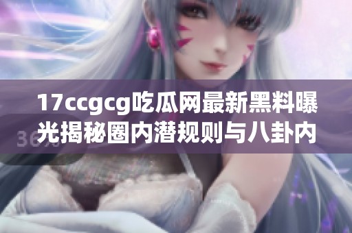 17ccgcg吃瓜網(wǎng)最新黑料曝光揭秘圈內(nèi)潛規(guī)則與八卦內(nèi)幕