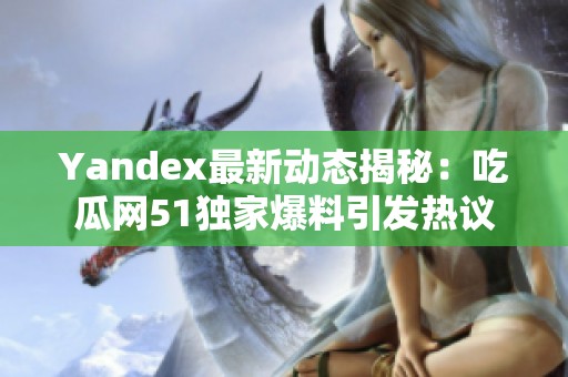 Yandex最新動態(tài)揭秘：吃瓜網(wǎng)51獨家爆料引發(fā)熱議