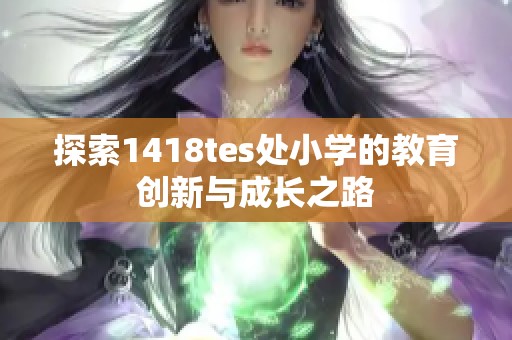 探索1418tes處小學的教育創(chuàng)新與成長之路