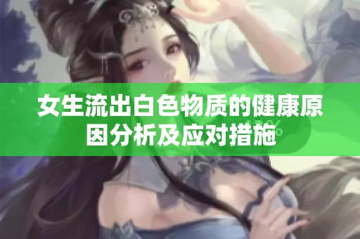 女生流出白色物質(zhì)的健康原因分析及應對措施