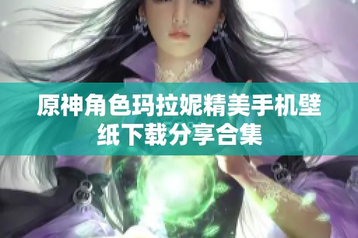 原神角色瑪拉妮精美手機(jī)壁紙下載分享合集