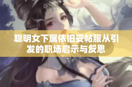 聰明女下屬依舊妥帖服從引發(fā)的職場啟示與反思