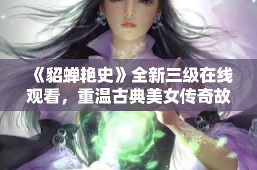 《貂蟬艷史》全新三級(jí)在線觀看，重溫古典美女傳奇故事