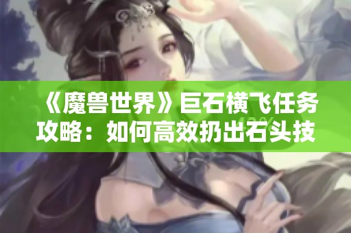 《魔獸世界》巨石橫飛任務攻略：如何高效扔出石頭技巧分享