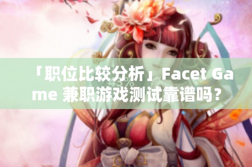 「職位比較分析」Facet Game 兼職游戲測試靠譜嗎？工作體驗(yàn)分享