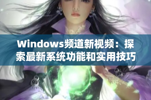 Windows頻道新視頻：探索最新系統(tǒng)功能和實(shí)用技巧分享