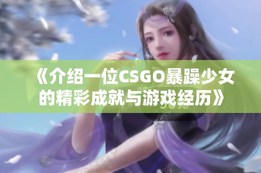 《介紹一位CSGO暴躁少女的精彩成就與游戲經(jīng)歷》