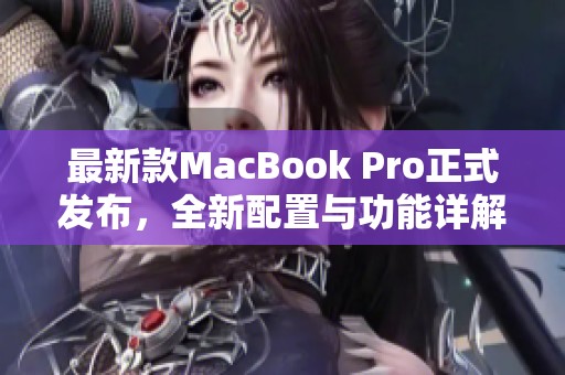 最新款MacBook Pro正式發(fā)布，全新配置與功能詳解