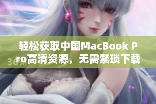 輕松獲取中國MacBook Pro高清資源，無需繁瑣下載操作