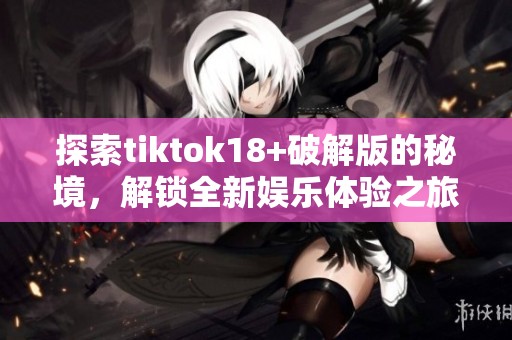 探索tiktok18+破解版的秘境，解鎖全新娛樂體驗之旅