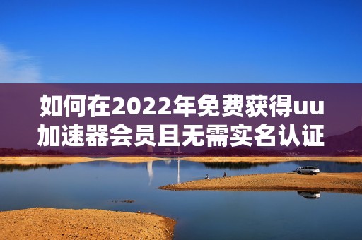 如何在2022年免費(fèi)獲得uu加速器會員且無需實(shí)名認(rèn)證的方法解析