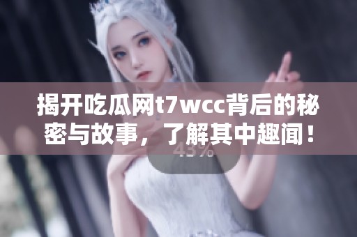 揭開吃瓜網(wǎng)t7wcc背后的秘密與故事，了解其中趣聞！