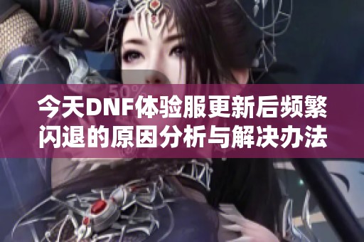 今天DNF體驗(yàn)服更新后頻繁閃退的原因分析與解決辦法