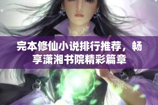 完本修仙小說排行推薦，暢享瀟湘書院精彩篇章