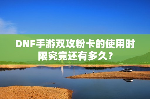 DNF手游雙攻粉卡的使用時(shí)限究竟還有多久？