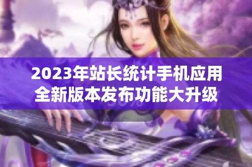 2023年站長統(tǒng)計手機應(yīng)用全新版本發(fā)布功能大升級