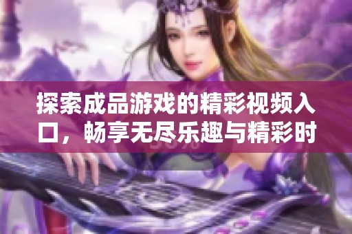 探索成品游戲的精彩視頻入口，暢享無盡樂趣與精彩時刻