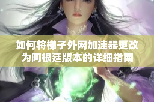 如何將梯子外網(wǎng)加速器更改為阿根廷版本的詳細指南