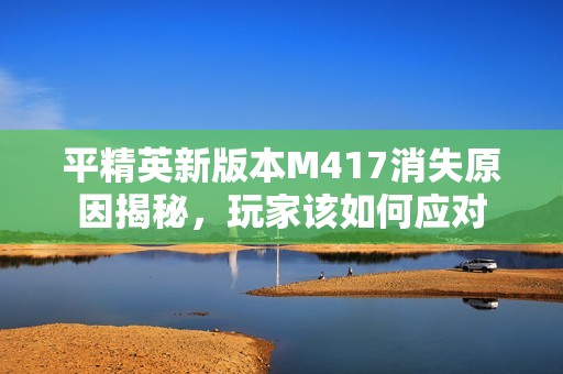 平精英新版本M417消失原因揭秘，玩家該如何應(yīng)對(duì)