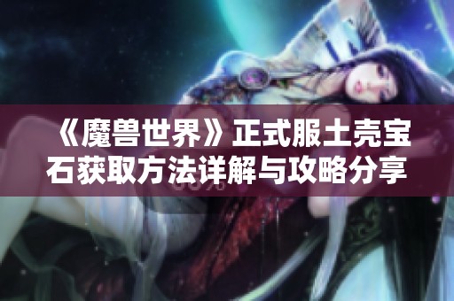 《魔獸世界》正式服土殼寶石獲取方法詳解與攻略分享